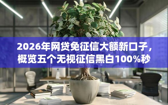 2026年网贷免征信大额新口子，概览五个无视征信黑白100%秒下app