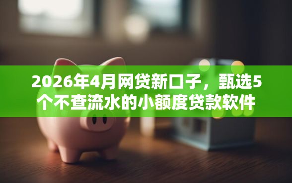 2026年4月网贷新口子，甄选5个不查流水的小额度贷款软件