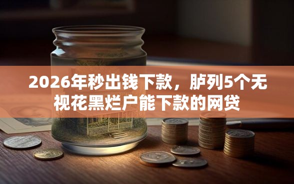 2026年秒出钱下款，胪列5个无视花黑烂户能下款的网贷