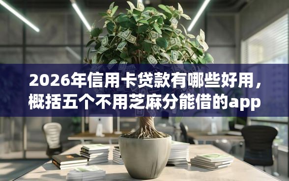 2026年信用卡贷款有哪些好用，概括五个不用芝麻分能借的app