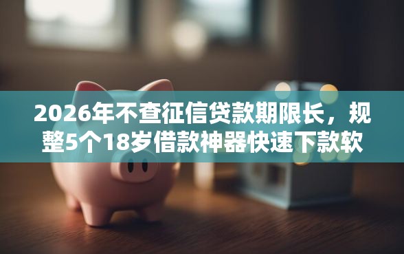 2026年不查征信贷款期限长，规整5个18岁借款神器快速下款软件