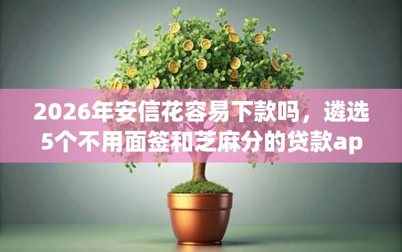 2026年安信花容易下款吗，遴选5个不用面签和芝麻分的贷款app