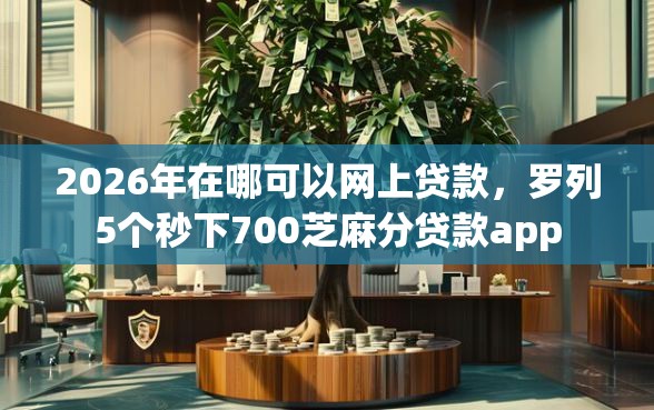2026年在哪可以网上贷款，罗列5个秒下700芝麻分贷款app