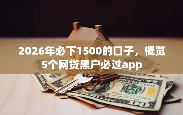 2026年必下1500的口子，概览5个网贷黑户必过app