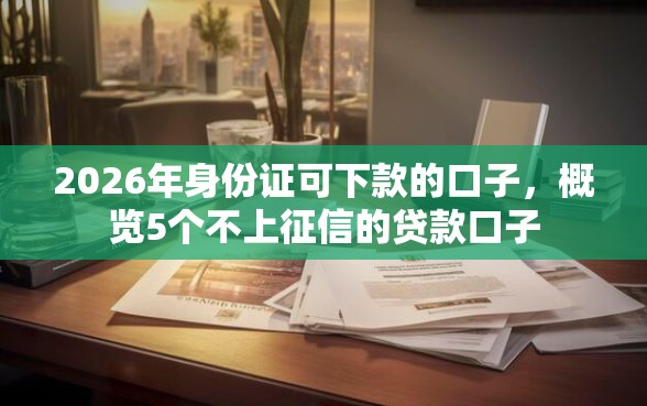 2026年身份证可下款的口子,概览5个不上征信的贷款口子 2026年身份证可下款的口子,概览5个不上征信的贷款口子