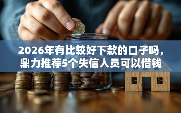2026年有比较好下款的口子吗，鼎力推荐5个失信人员可以借钱的网贷口子