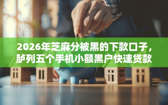 2026年芝麻分被黑的下款口子，胪列五个手机小额黑户快速贷款口子