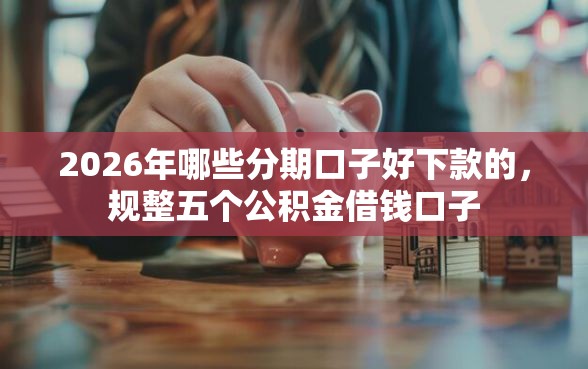 2026年哪些分期口子好下款的，规整五个公积金借钱口子