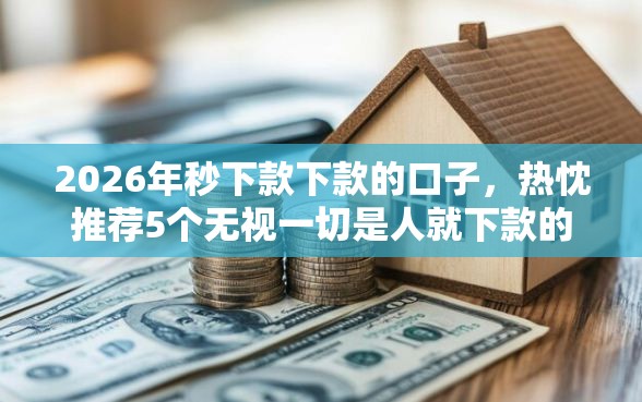 2026年秒下款下款的口子，热忱推荐5个无视一切是人就下款的软件