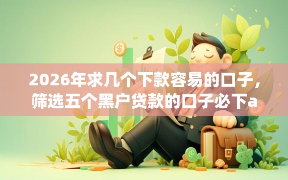 2026年求几个下款容易的口子，筛选五个黑户贷款的口子必下app