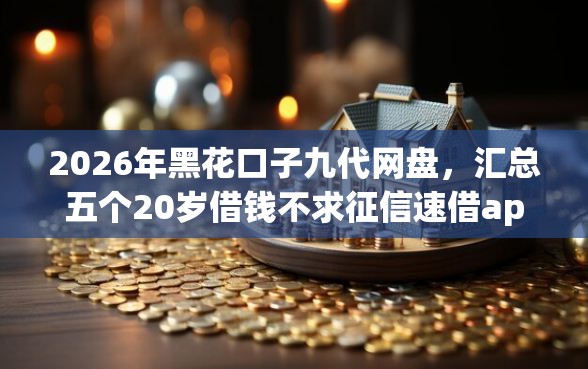 2026年黑花口子九代网盘，汇总五个20岁借钱不求征信速借app