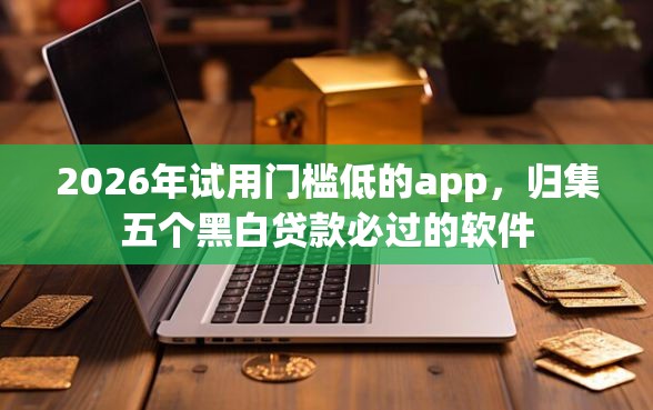 2026年试用门槛低的app,归集五个黑白贷款必过的软件 2026年试用门槛低的app,归集五个黑白贷款必过的软件