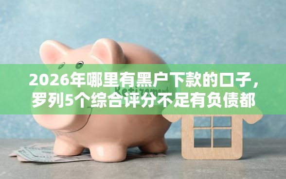 2026年哪里有黑户下款的口子，罗列5个综合评分不足有负债都能下款软件