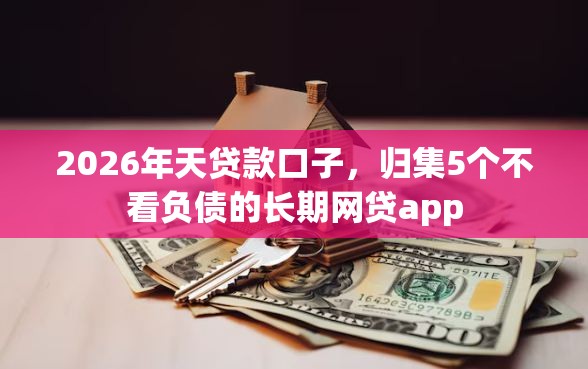2026年天贷款口子，归集5个不看负债的长期网贷app