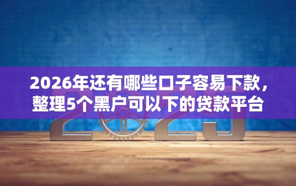 2026年还有哪些口子容易下款,整理5个黑户可以下的贷款平台 2026年还有哪些口子容易下款,整理5个黑户可以下的贷款平台