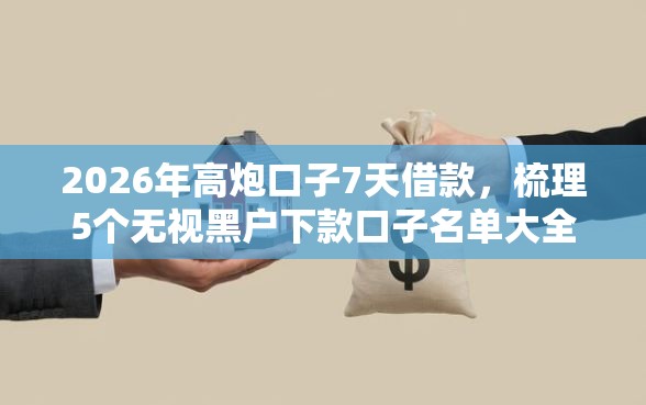 2026年高炮口子7天借款，梳理5个无视黑户下款口子名单大全