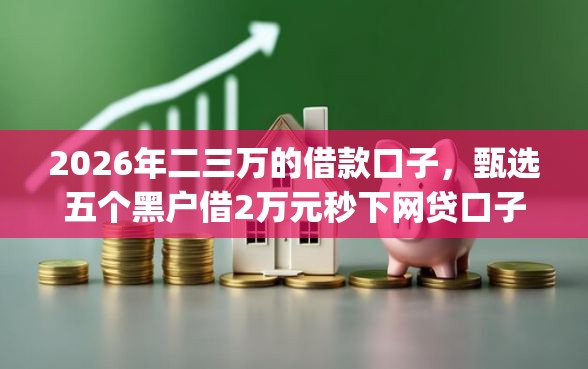 2026年二三万的借款口子，甄选五个黑户借2万元秒下网贷口子app