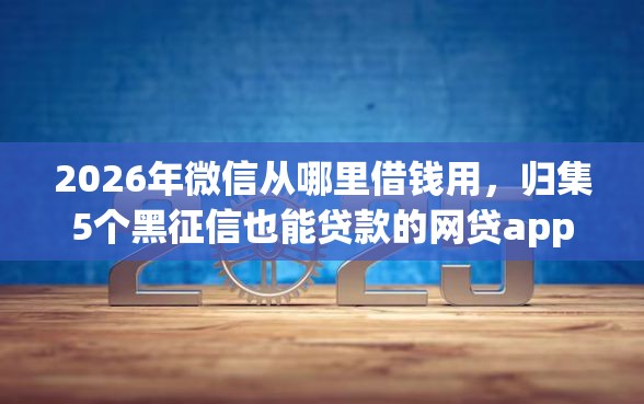 2026年微信从哪里借钱用，归集5个黑征信也能贷款的网贷app