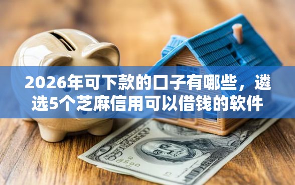 2026年可下款的口子有哪些，遴选5个芝麻信用可以借钱的软件