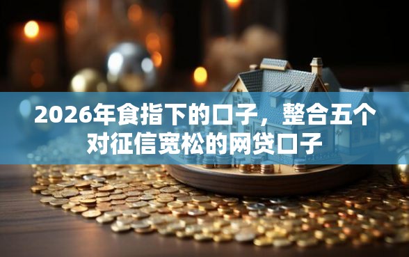 2026年食指下的口子，整合五个对征信宽松的网贷口子