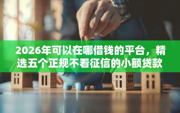 2026年可以在哪借钱的平台，精选五个正规不看征信的小额贷款软件