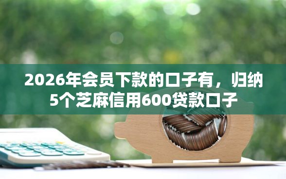 2026年会员下款的口子有,归纳5个芝麻信用600贷款口子 2026年会员下款的口子有,归纳5个芝麻信用600贷款口子