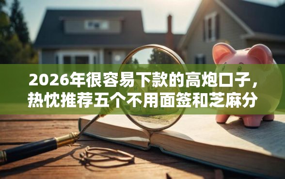 2026年很容易下款的高炮口子，热忱推荐五个不用面签和芝麻分的贷款口子