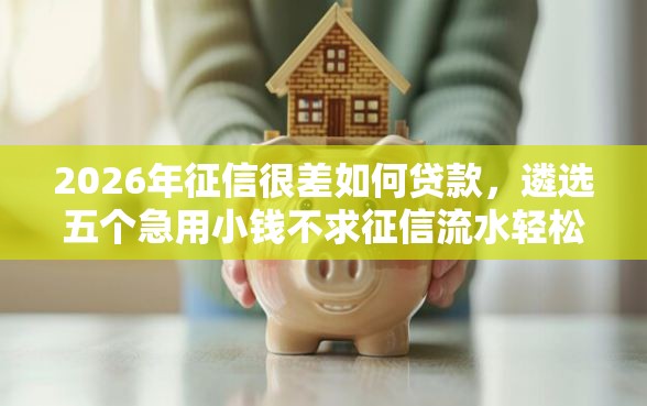 2026年征信很差如何贷款，遴选五个急用小钱不求征信流水轻松贷的平台