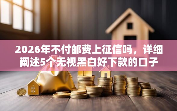 2026年不付邮费上征信吗，详细阐述5个无视黑白好下款的口子
