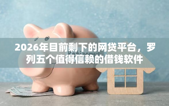 2026年目前剩下的网贷平台，罗列五个值得信赖的借钱软件