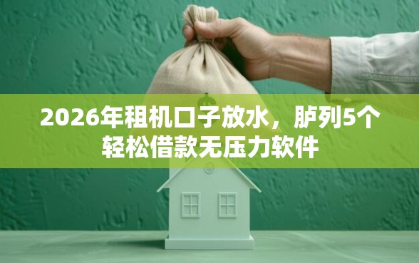 2026年租机口子放水，胪列5个轻松借款无压力软件