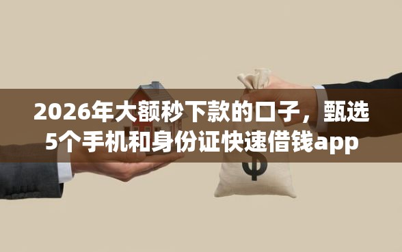 2026年大额秒下款的口子，甄选5个手机和身份证快速借钱app