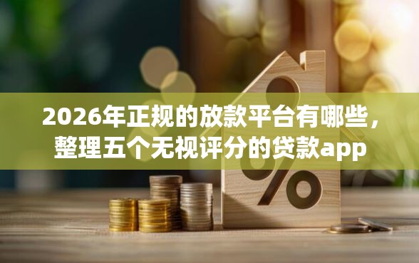 2026年正规的放款平台有哪些，整理五个无视评分的贷款app