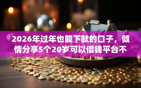 2026年过年也能下款的口子,倾情分享5个20岁可以借钱平台不查征信的app 2026年过年也能下款的口子,倾情分享5个20岁可以借钱平台不查征信的app