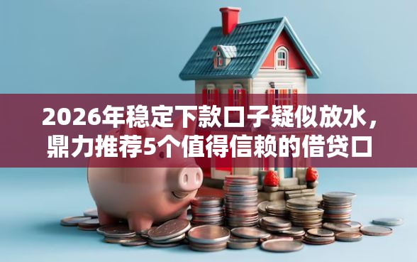 2026年稳定下款口子疑似放水，鼎力推荐5个值得信赖的借贷口子