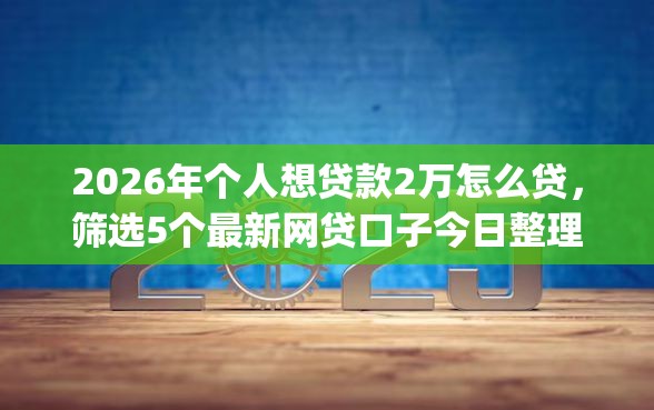 2026年个人想贷款2万怎么贷,筛选5个最新网贷口子今日整理这五个app 2026年个人想贷款2万怎么贷,筛选5个最新网贷口子今日整理这五个app