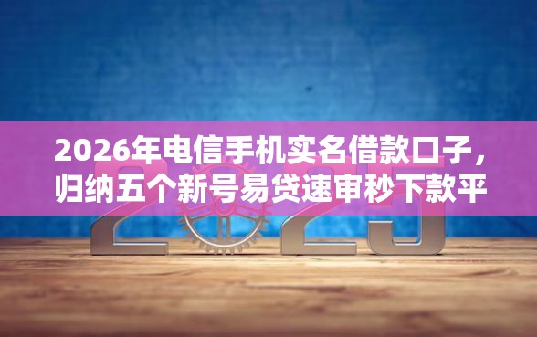 2026年电信手机实名借款口子，归纳五个新号易贷速审秒下款平台