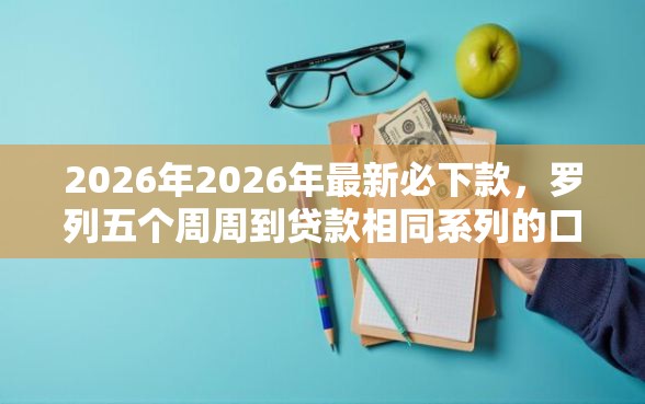 2026年2026年最新必下款，罗列五个周周到贷款相同系列的口子