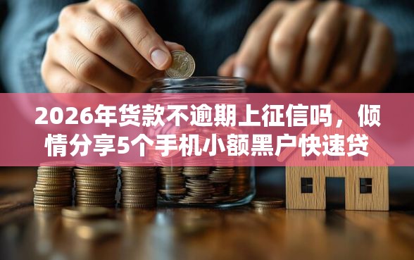 2026年货款不逾期上征信吗，倾情分享5个手机小额黑户快速贷款软件