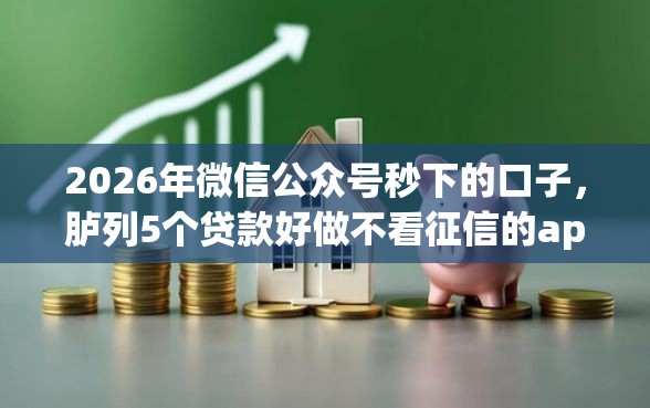 2026年微信公众号秒下的口子，胪列5个贷款好做不看征信的app
