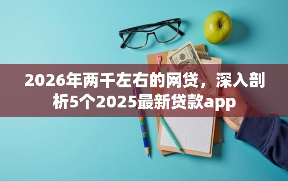 2026年两千左右的网贷，深入剖析5个2025最新贷款app