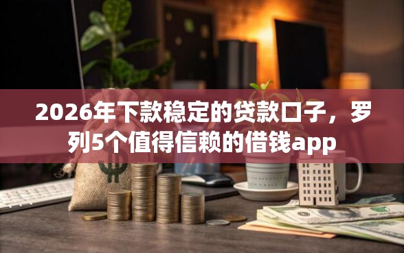 2026年下款稳定的贷款口子，罗列5个值得信赖的借钱app