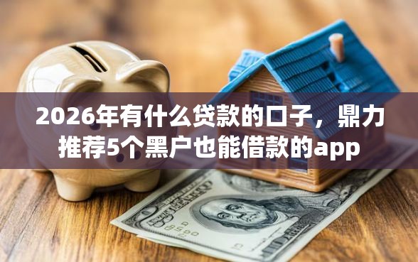 2026年有什么贷款的口子，鼎力推荐5个黑户也能借款的app