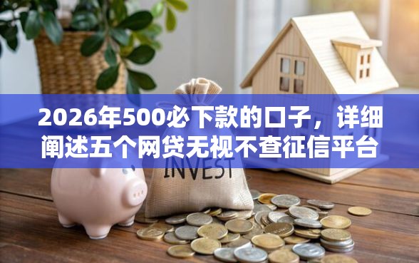 2026年500必下款的口子，详细阐述五个网贷无视不查征信平台