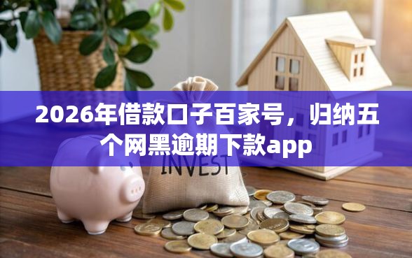 2026年借款口子百家号，归纳五个网黑逾期下款app