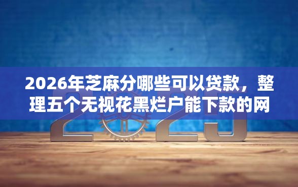 2026年芝麻分哪些可以贷款，整理五个无视花黑烂户能下款的网贷