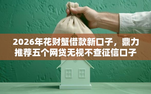 2026年花财蟹借款新口子，鼎力推荐五个网贷无视不查征信口子