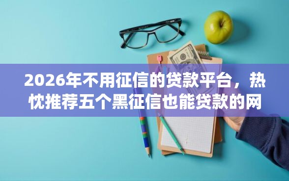 2026年不用征信的贷款平台，热忱推荐五个黑征信也能贷款的网贷app