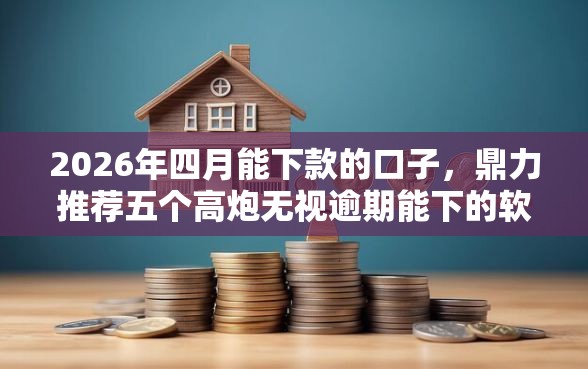 2026年四月能下款的口子，鼎力推荐五个高炮无视逾期能下的软件