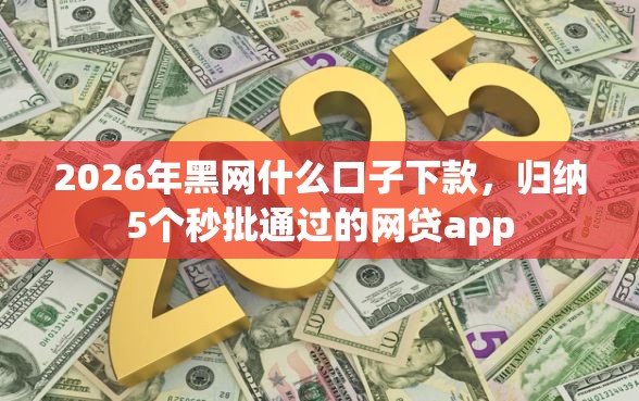 2026年黑网什么口子下款，归纳5个秒批通过的网贷app